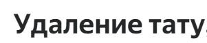 Удаление татуировок и татуажа от 2500 рублей